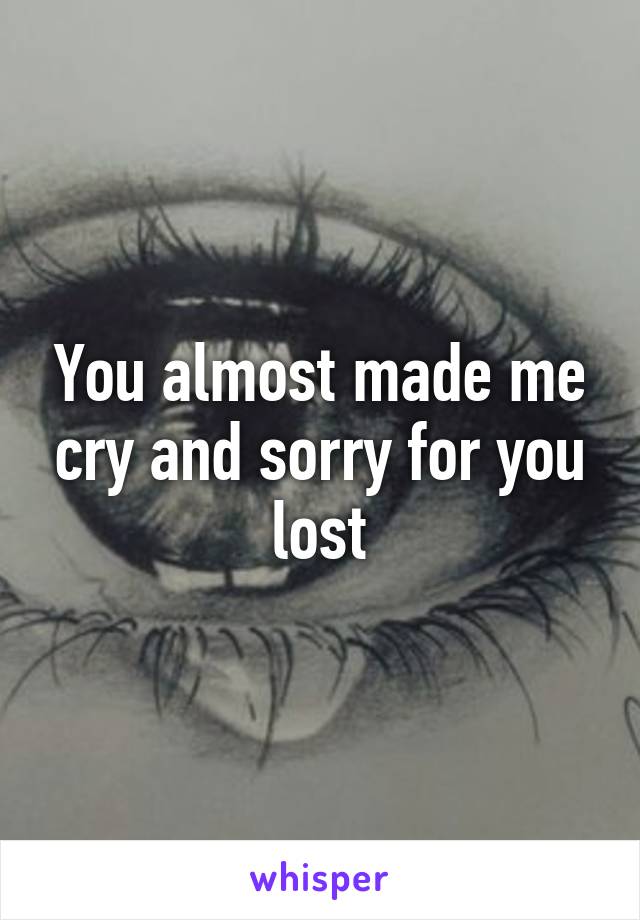 You almost made me cry and sorry for you lost