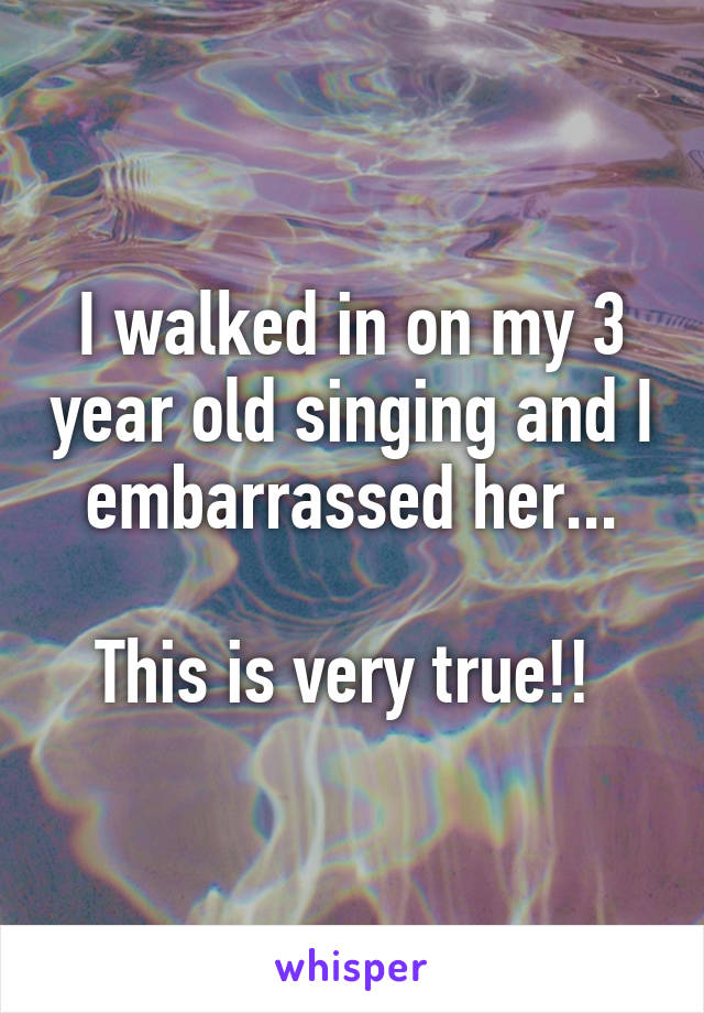 I walked in on my 3 year old singing and I embarrassed her...

This is very true!! 