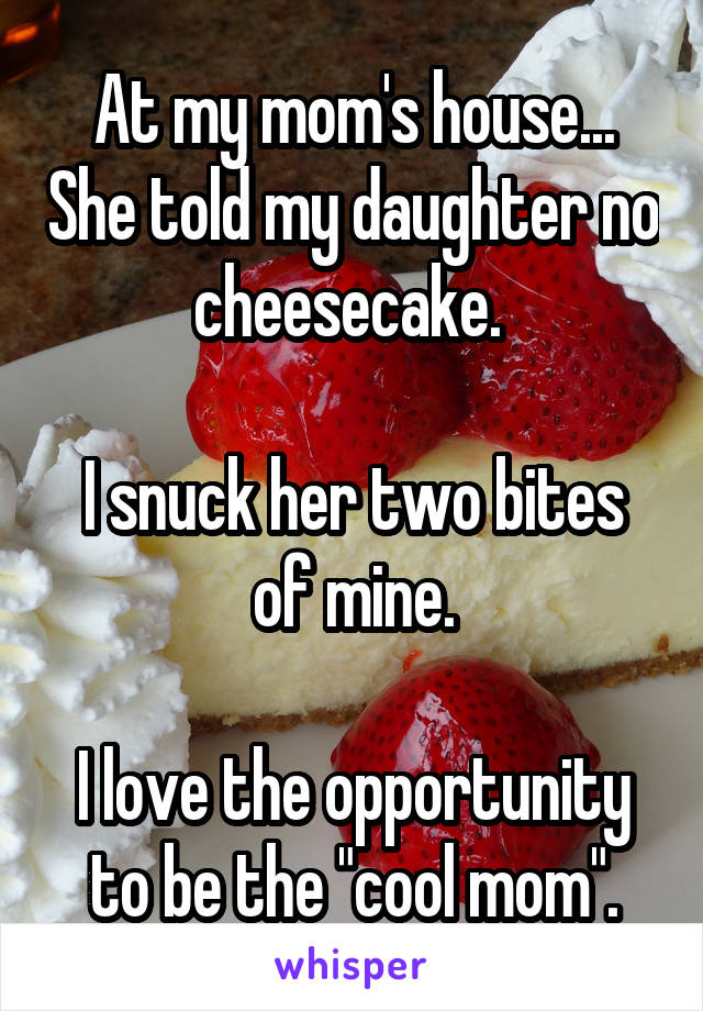 At my mom's house... She told my daughter no cheesecake. 

I snuck her two bites of mine.

I love the opportunity to be the "cool mom".