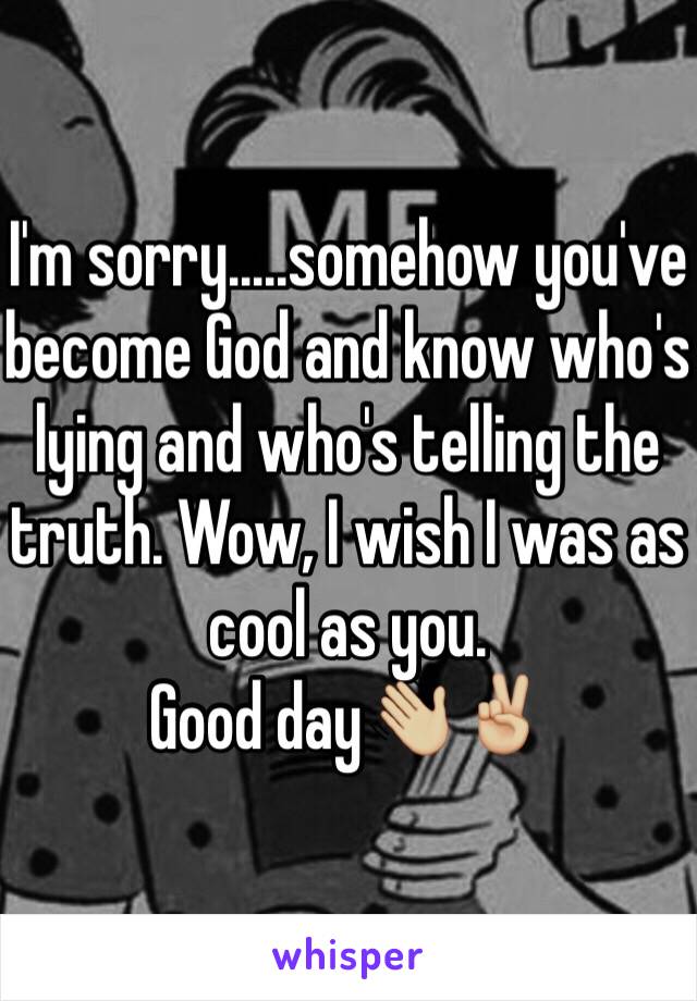 I'm sorry.....somehow you've become God and know who's lying and who's telling the truth. Wow, I wish I was as cool as you. 
Good day👋🏼✌🏼️