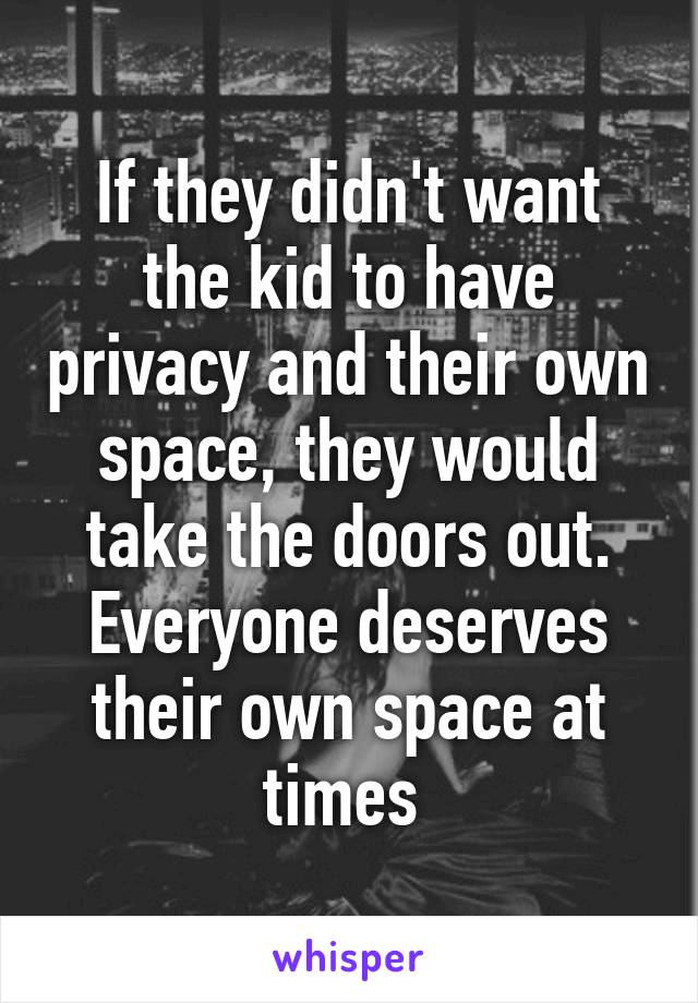 If they didn't want the kid to have privacy and their own space, they would take the doors out. Everyone deserves their own space at times 