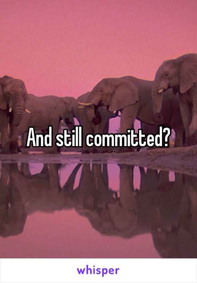 And still committed?