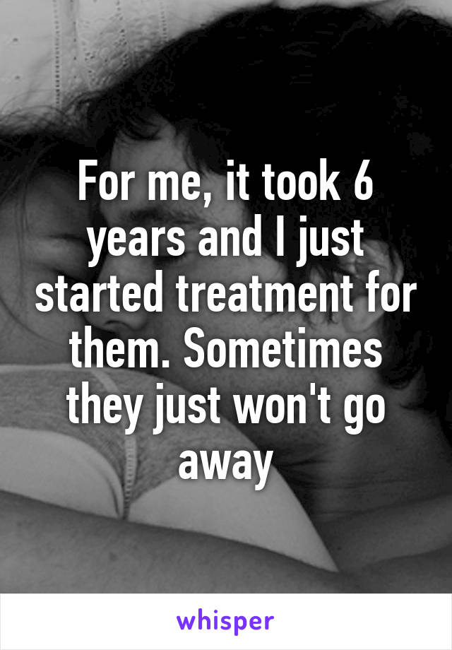 For me, it took 6 years and I just started treatment for them. Sometimes they just won't go away