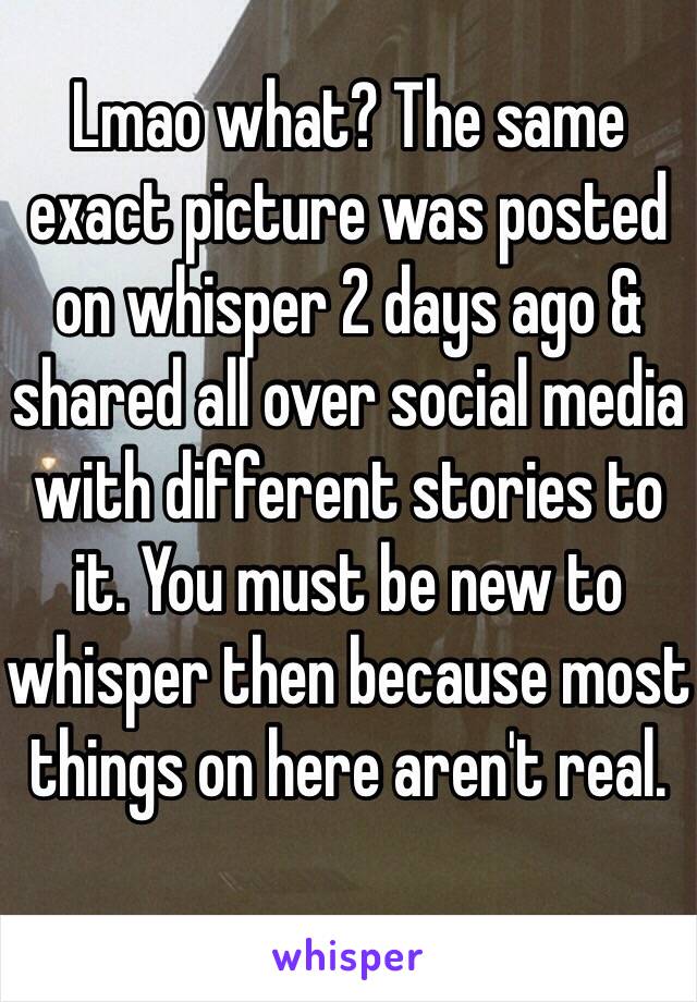 Lmao what? The same exact picture was posted on whisper 2 days ago & shared all over social media with different stories to it. You must be new to whisper then because most things on here aren't real.