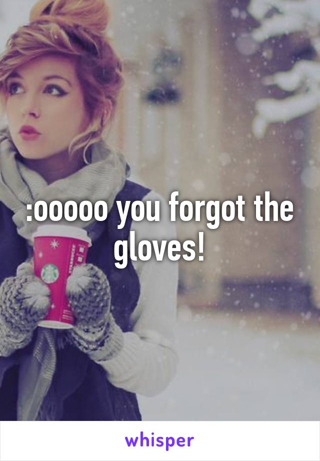 :ooooo you forgot the gloves!