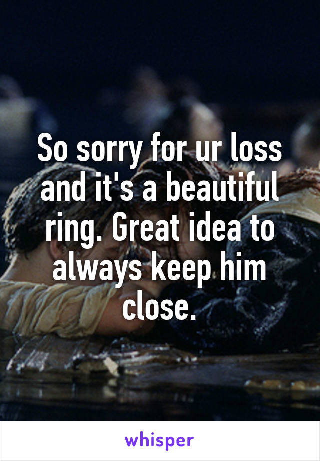 So sorry for ur loss and it's a beautiful ring. Great idea to always keep him close.