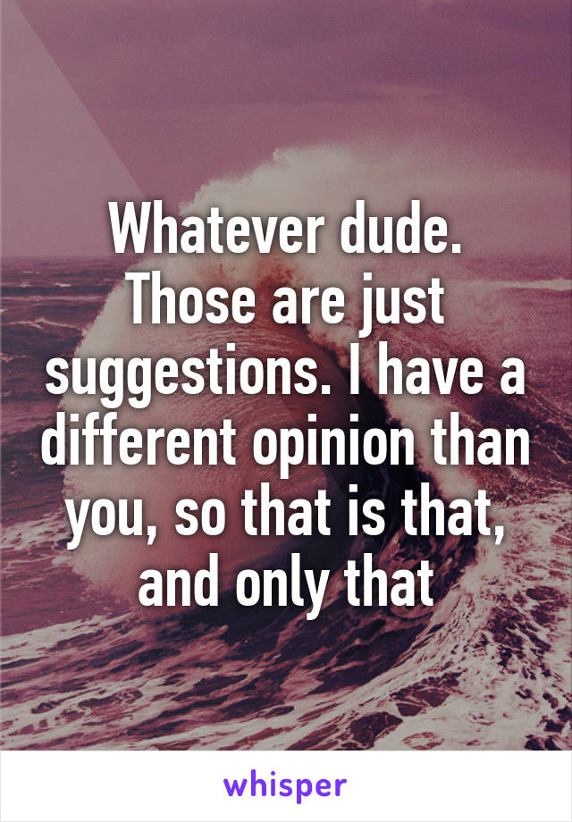 Whatever dude. Those are just suggestions. I have a different opinion than you, so that is that, and only that