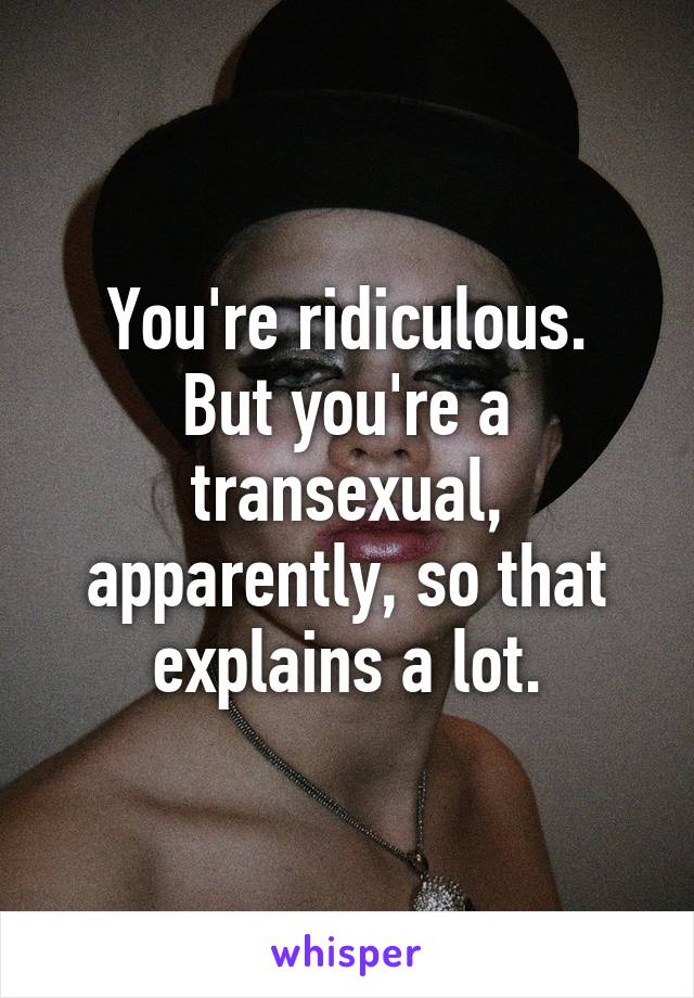 You're ridiculous.
But you're a transexual, apparently, so that explains a lot.