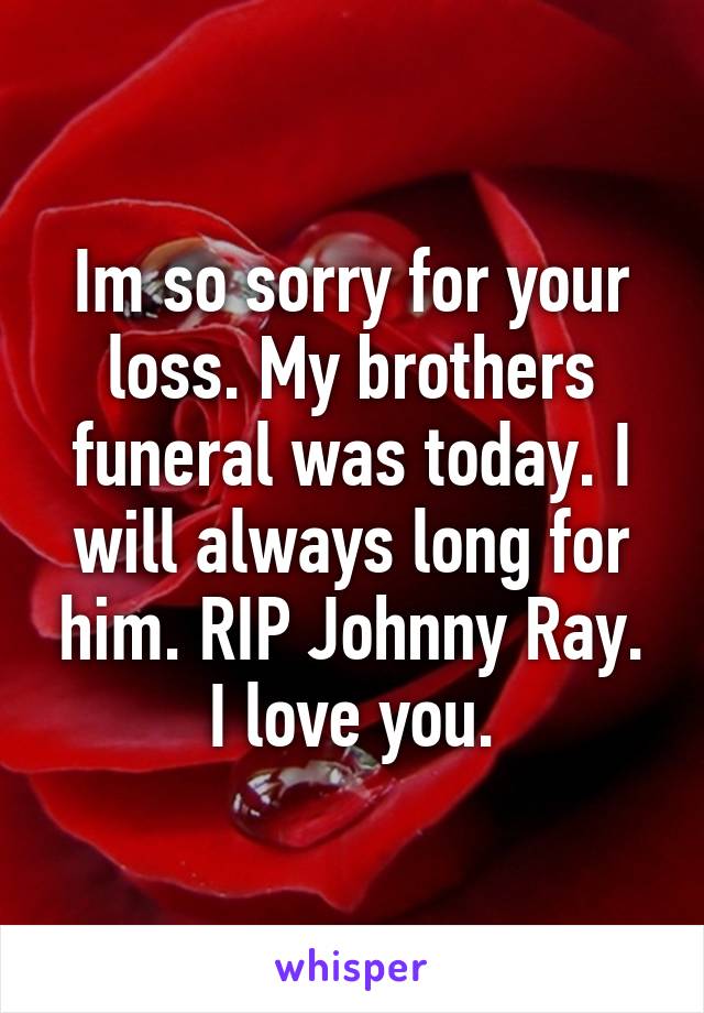 Im so sorry for your loss. My brothers funeral was today. I will always long for him. RIP Johnny Ray. I love you.