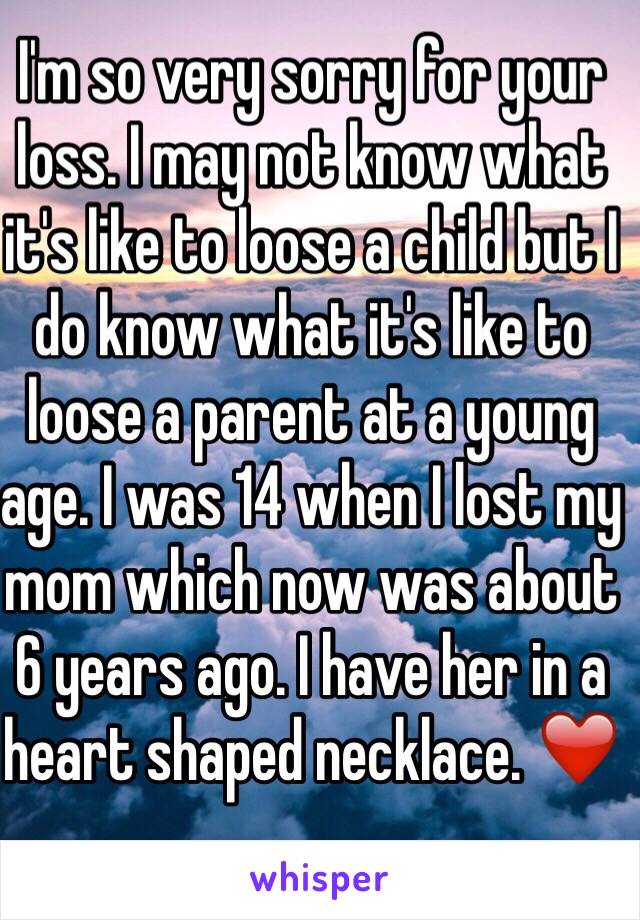 I'm so very sorry for your loss. I may not know what it's like to loose a child but I do know what it's like to loose a parent at a young age. I was 14 when I lost my mom which now was about 6 years ago. I have her in a heart shaped necklace. ❤️