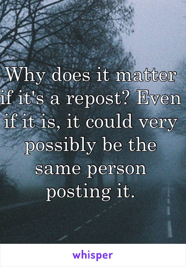 Why does it matter if it's a repost? Even if it is, it could very possibly be the same person posting it. 