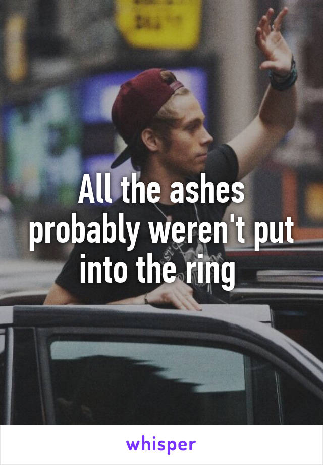 All the ashes probably weren't put into the ring 