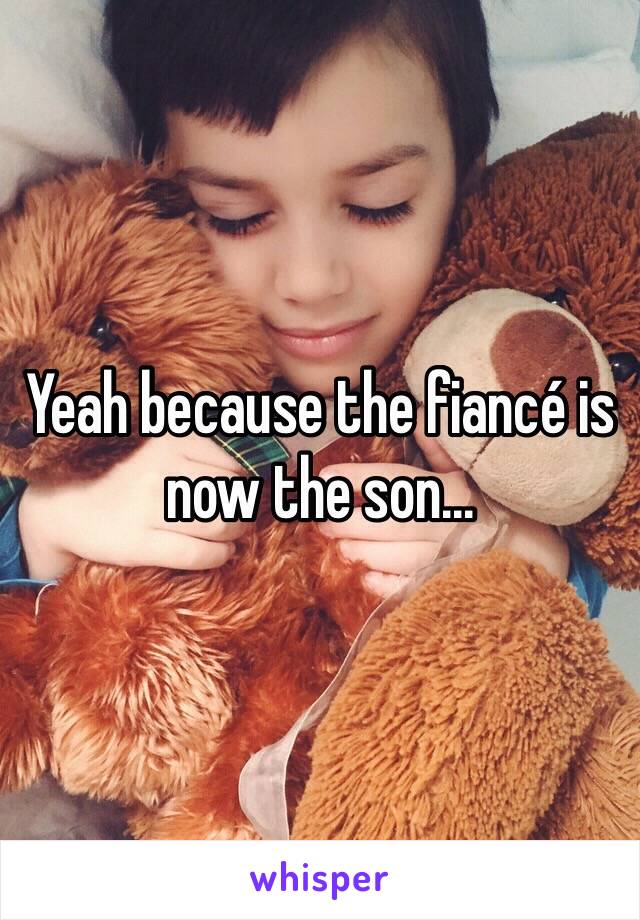 Yeah because the fiancé is now the son... 