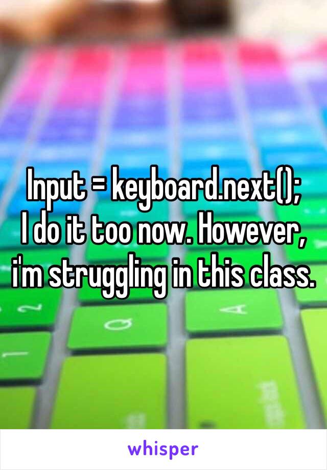 Input = keyboard.next(); 
I do it too now. However, i'm struggling in this class.