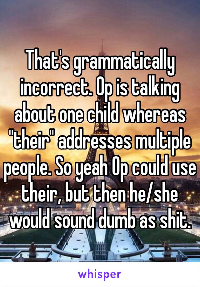 That's grammatically incorrect. Op is talking about one child whereas "their" addresses multiple people. So yeah Op could use their, but then he/she would sound dumb as shit. 