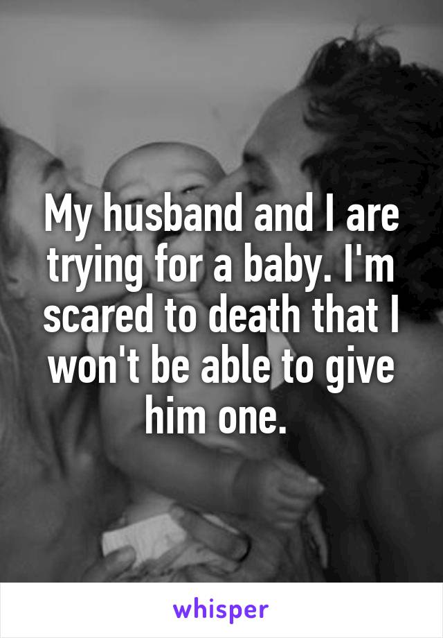 My husband and I are trying for a baby. I'm scared to death that I won't be able to give him one. 