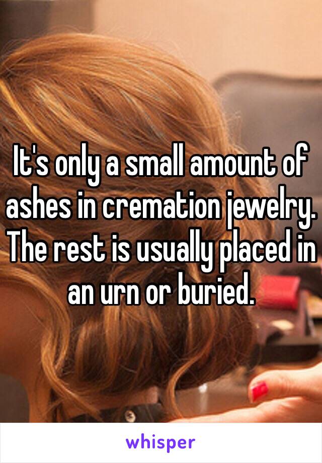 It's only a small amount of ashes in cremation jewelry. The rest is usually placed in an urn or buried. 