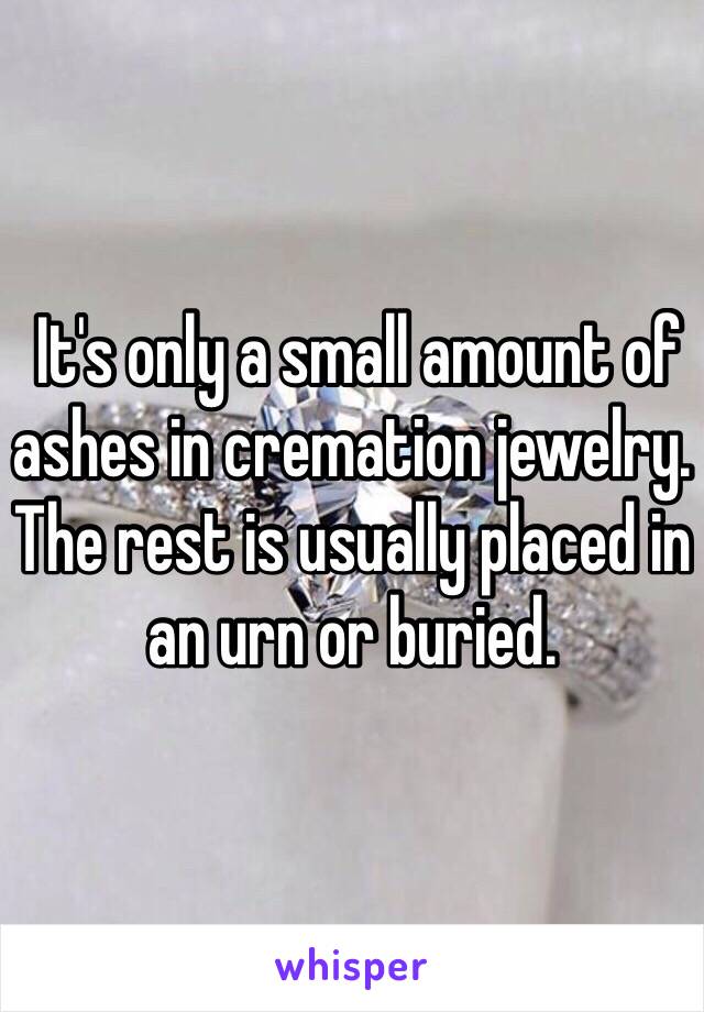  It's only a small amount of ashes in cremation jewelry. The rest is usually placed in an urn or buried. 