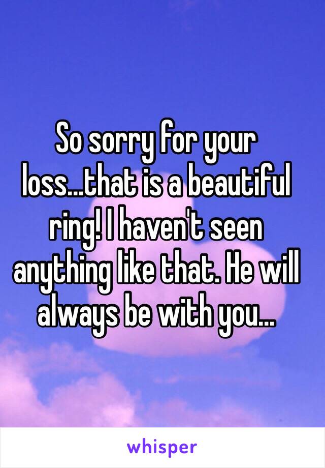 So sorry for your loss...that is a beautiful ring! I haven't seen anything like that. He will always be with you...