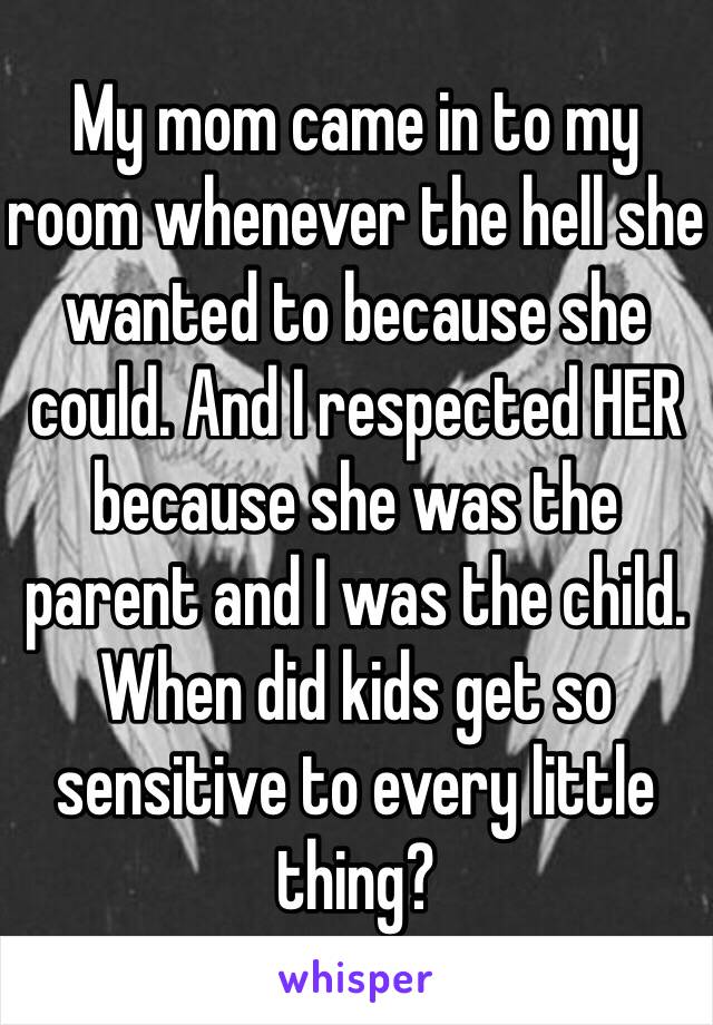 My mom came in to my room whenever the hell she wanted to because she could. And I respected HER because she was the parent and I was the child. When did kids get so sensitive to every little thing?