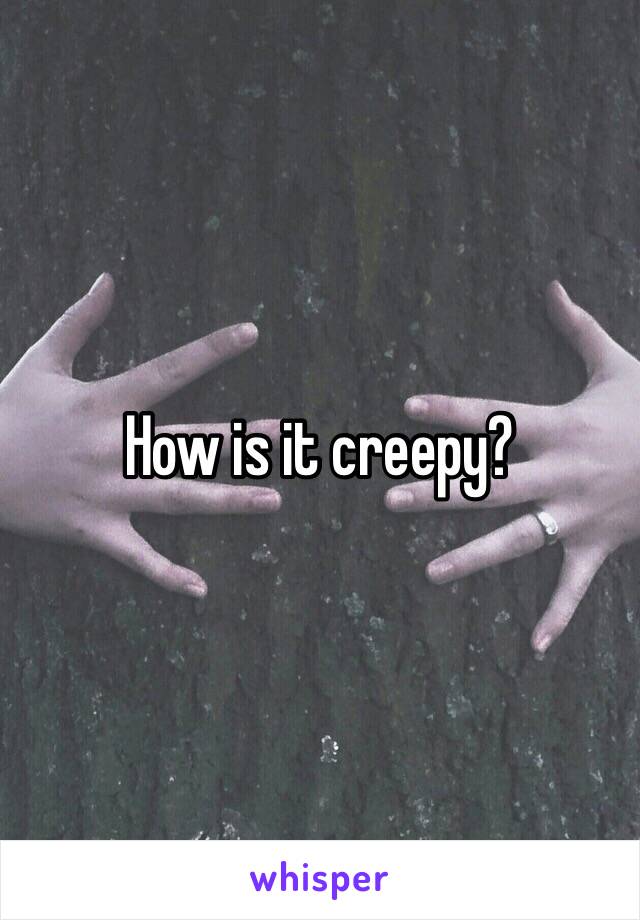 How is it creepy?