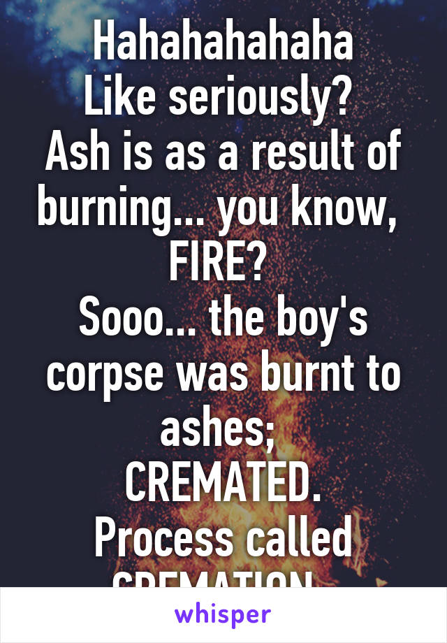 Hahahahahaha
Like seriously? 
Ash is as a result of burning... you know,  FIRE? 
Sooo... the boy's corpse was burnt to ashes; 
CREMATED.
Process called CREMATION. 