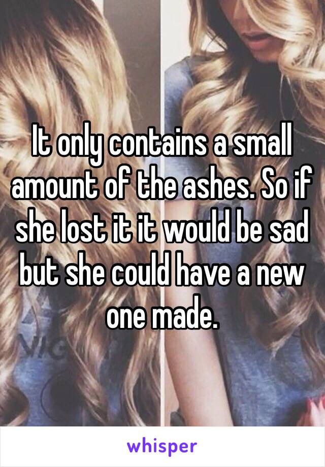 It only contains a small amount of the ashes. So if she lost it it would be sad but she could have a new one made. 