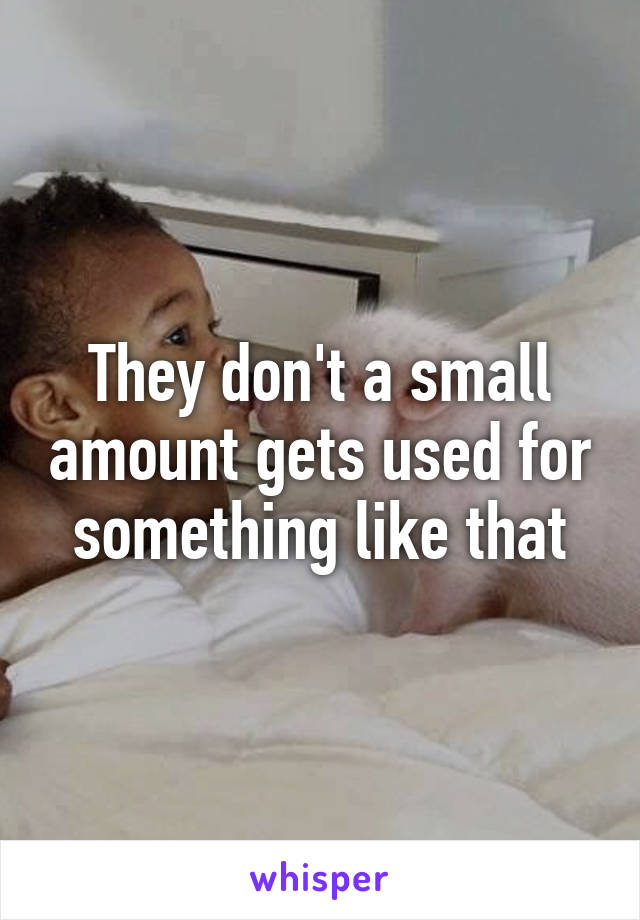 They don't a small amount gets used for something like that