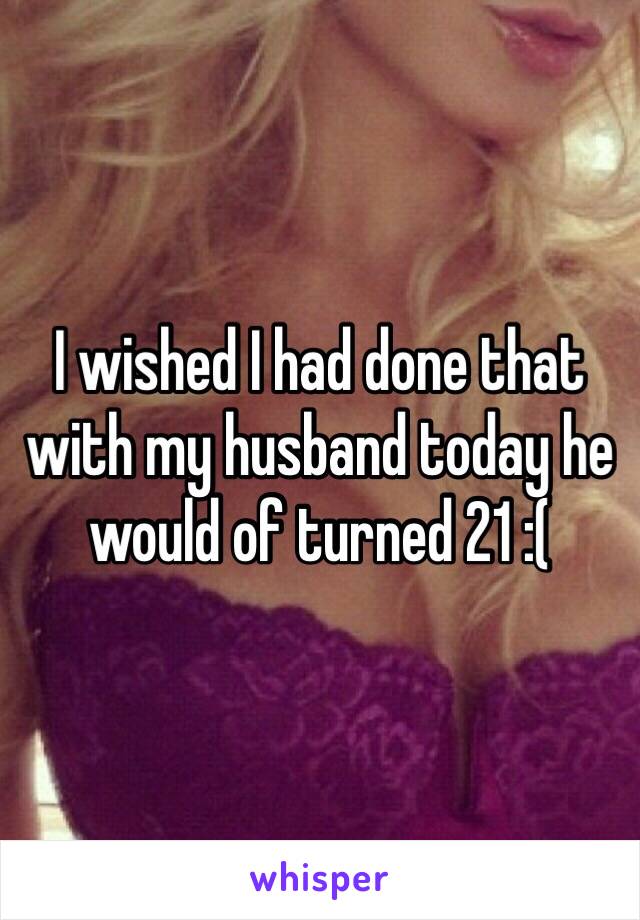 I wished I had done that with my husband today he would of turned 21 :(