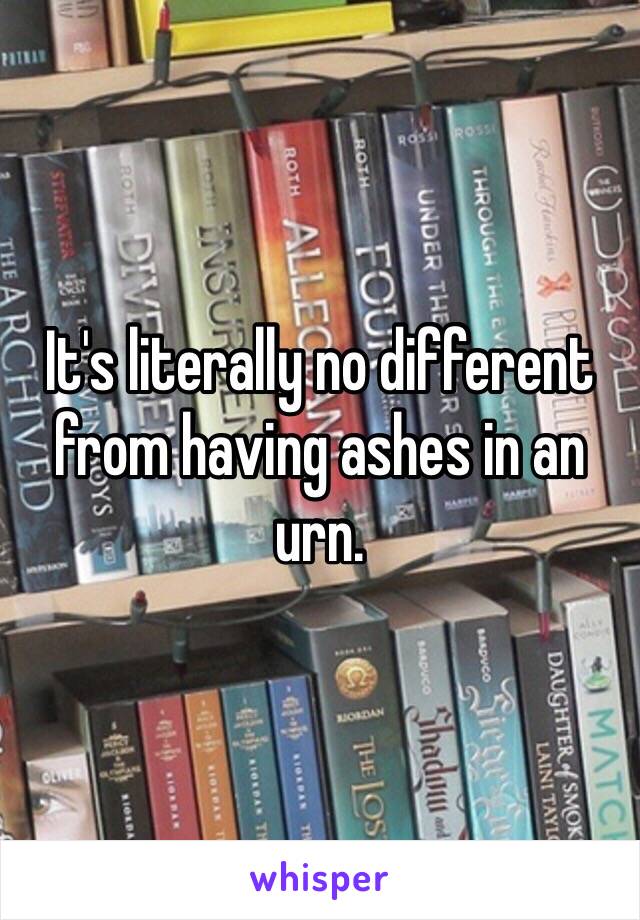 It's literally no different from having ashes in an urn. 