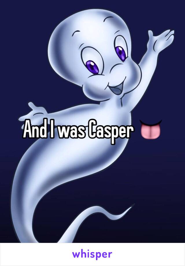 And I was Casper 👅