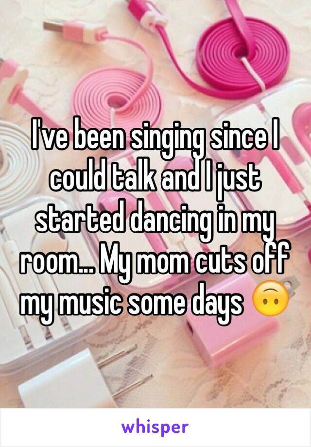 I've been singing since I could talk and I just started dancing in my room... My mom cuts off my music some days 🙃