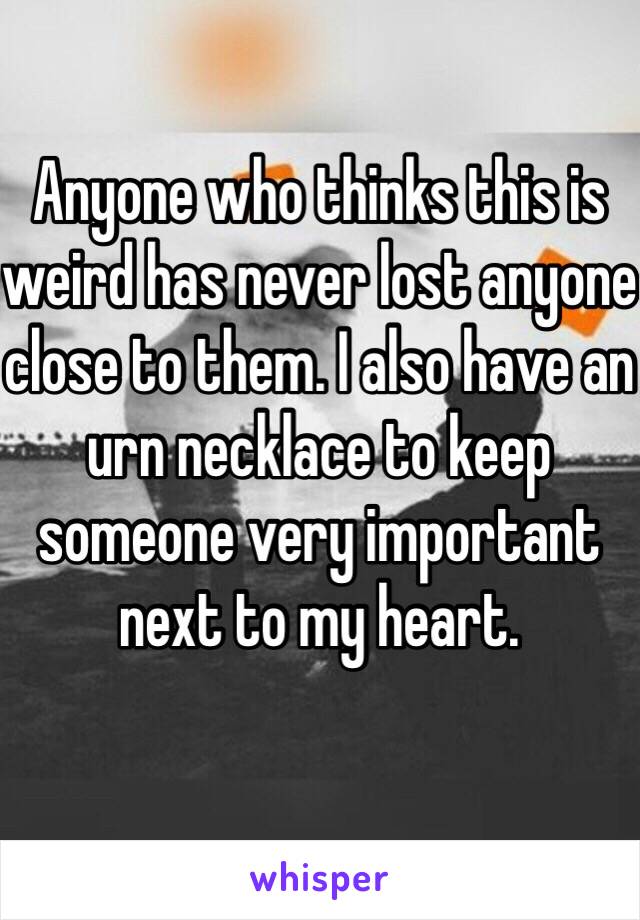 Anyone who thinks this is weird has never lost anyone close to them. I also have an urn necklace to keep someone very important next to my heart.