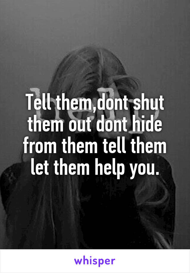 Tell them,dont shut them out dont hide from them tell them let them help you.