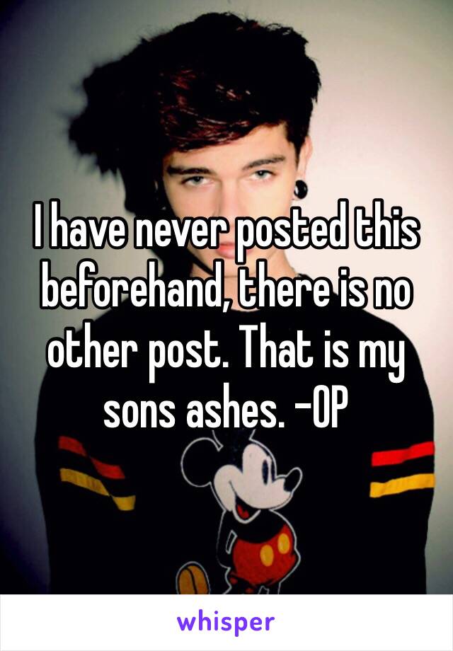 I have never posted this beforehand, there is no other post. That is my sons ashes. -OP