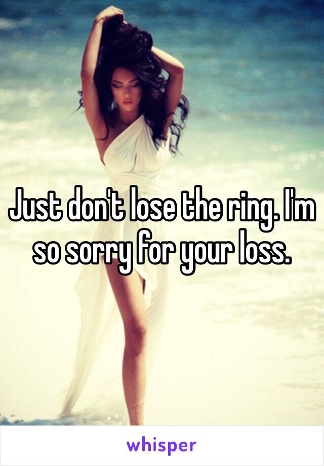 Just don't lose the ring. I'm so sorry for your loss. 