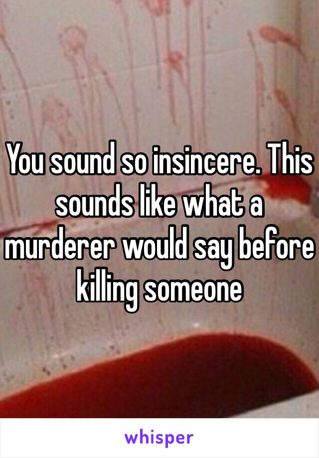 You sound so insincere. This sounds like what a murderer would say before killing someone