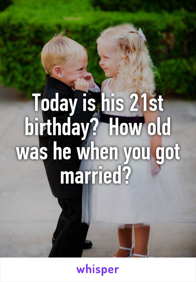 Today is his 21st birthday?  How old was he when you got married? 