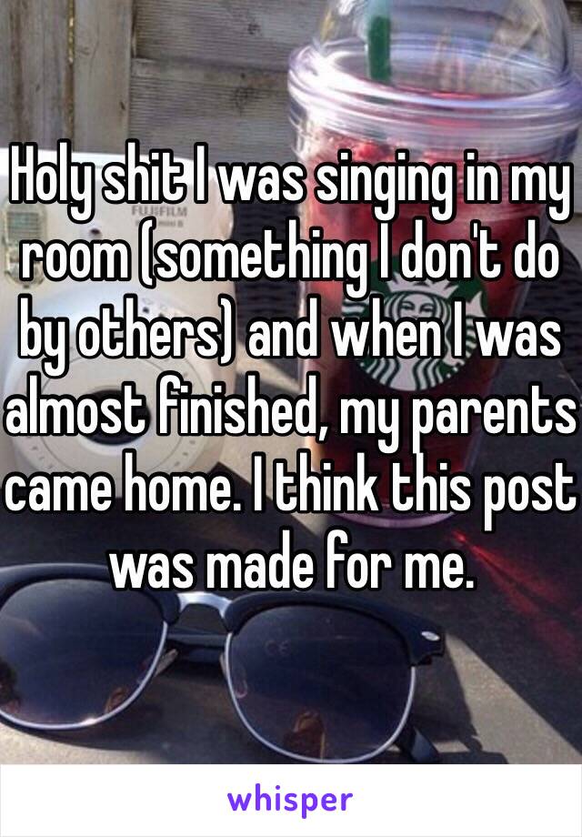 Holy shit I was singing in my room (something I don't do by others) and when I was almost finished, my parents came home. I think this post was made for me.