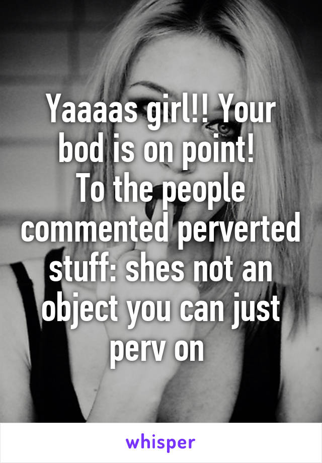 Yaaaas girl!! Your bod is on point! 
To the people commented perverted stuff: shes not an object you can just perv on 