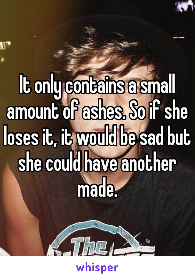 It only contains a small amount of ashes. So if she loses it, it would be sad but she could have another made. 