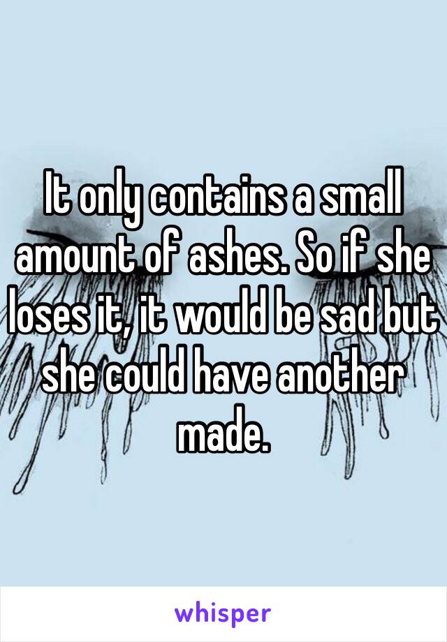 It only contains a small amount of ashes. So if she loses it, it would be sad but she could have another made. 