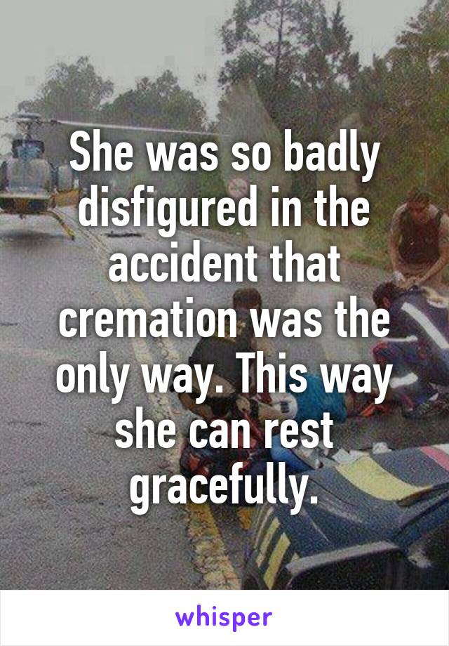 She was so badly disfigured in the accident that cremation was the only way. This way she can rest gracefully.