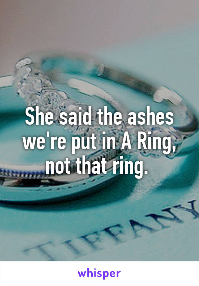 She said the ashes we're put in A Ring, not that ring. 