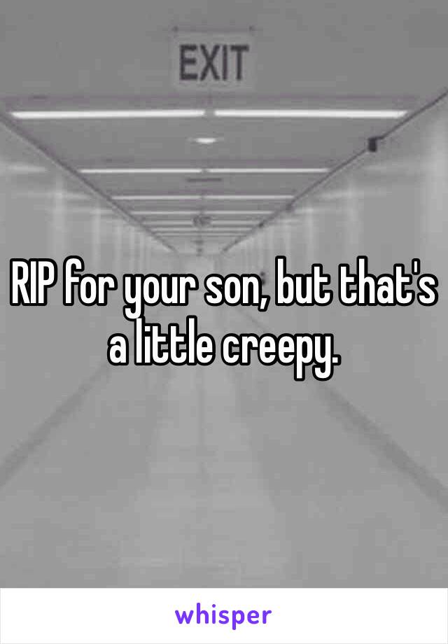 RIP for your son, but that's a little creepy.