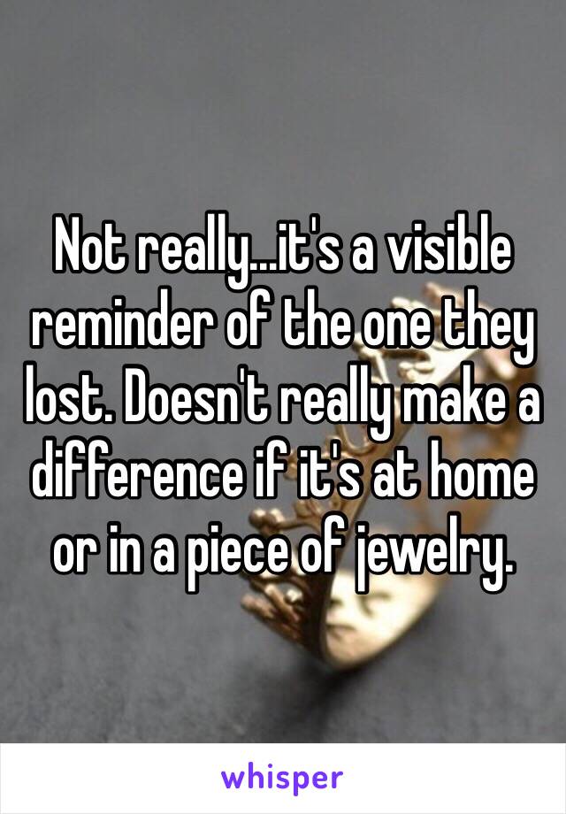 Not really...it's a visible reminder of the one they lost. Doesn't really make a difference if it's at home or in a piece of jewelry. 