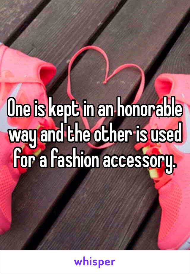 One is kept in an honorable way and the other is used for a fashion accessory.