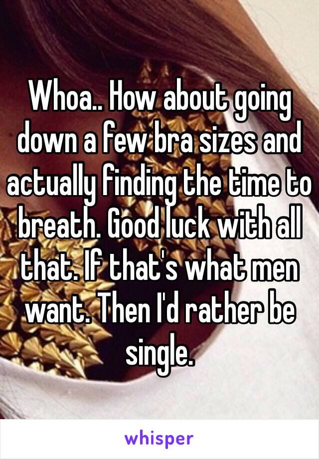 Whoa.. How about going down a few bra sizes and actually finding the time to breath. Good luck with all that. If that's what men want. Then I'd rather be single. 
