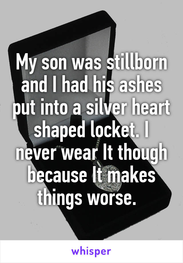My son was stillborn and I had his ashes put into a silver heart shaped locket. I never wear It though because It makes things worse.  