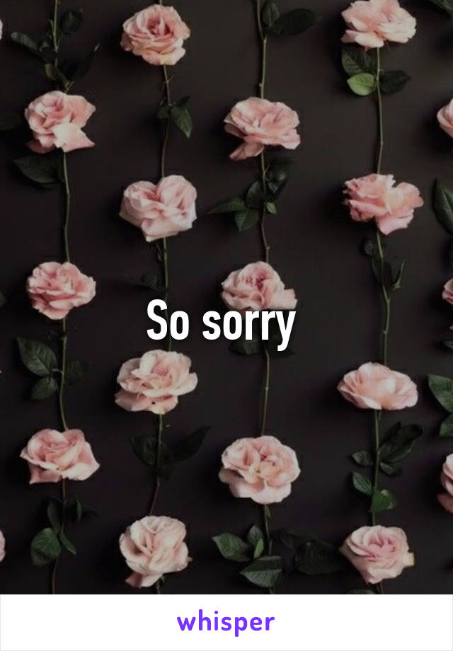So sorry 
